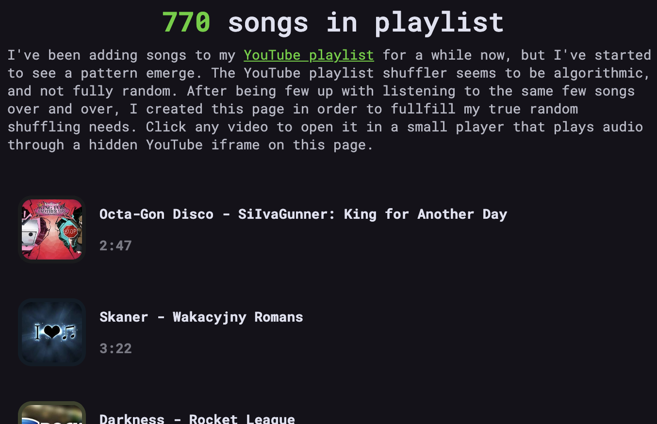 A screenshot of some text on the old playlist page with a header that says "770 songs in playlist" and text that reads "I've been adding songs to my YouTube playlist for a while now, but I've started to see a pattern emerge. The YouTube playlist shuffler seems to be algorithmic, and not fully random. After being few up with listening to the same few songs over and over, I created this page in order to fullfill my true random shuffling needs. Click any video to open it in a small player that plays audio through a hidden YouTube iframe on this page."
